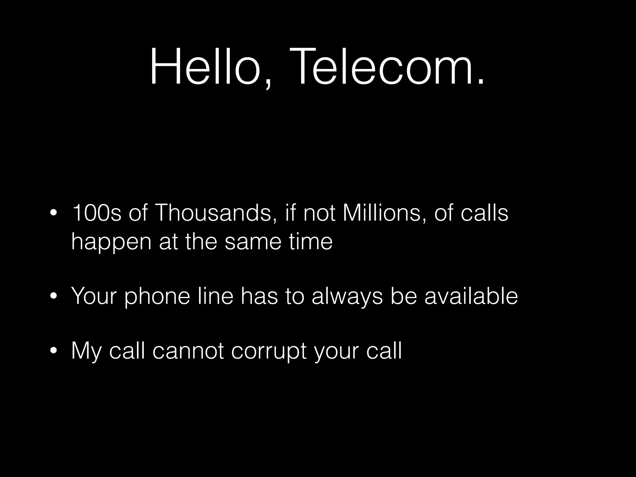 Hello, Telecom.
• 100s of Thousands, if not Millions, of calls
happen at the same time
• Your phone line has to always be available
• My call cannot corrupt your call
 