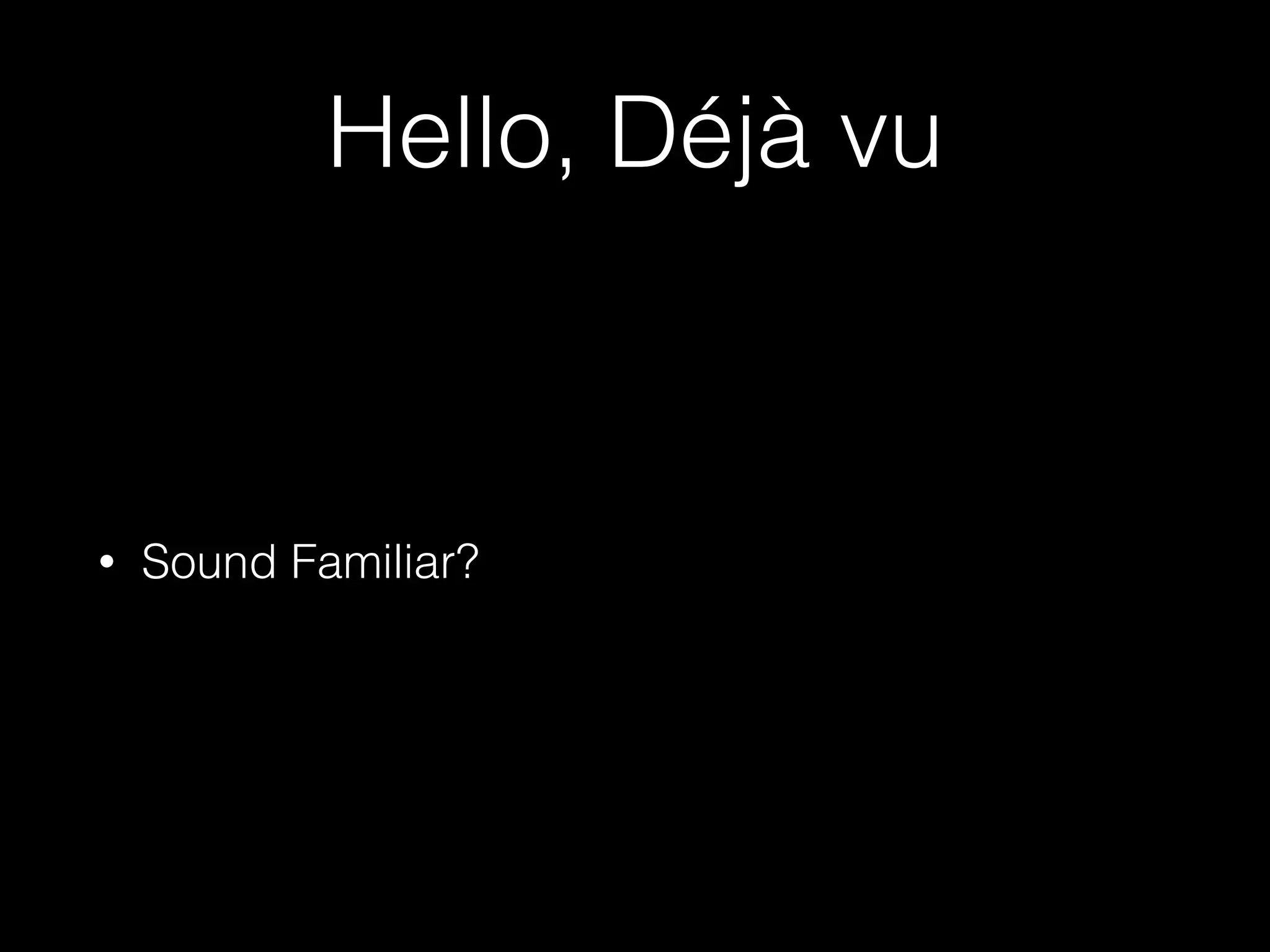 Hello, Déjà vu
• Sound Familiar?
 