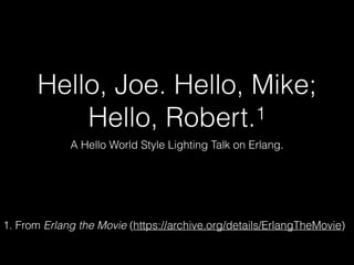 Hello, Joe. Hello, Mike;
Hello, Robert.1
A Hello World Style Lighting Talk on Erlang.
1. From Erlang the Movie (https://archive.org/details/ErlangTheMovie)
 