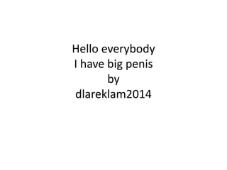 Hello everybody
I have big penis
by
dlareklam2014
 
