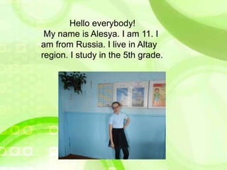 Hello everybody!
My name is Alesya. I am 11. I
am from Russia. I live in Altay
region. I study in the 5th grade.
 