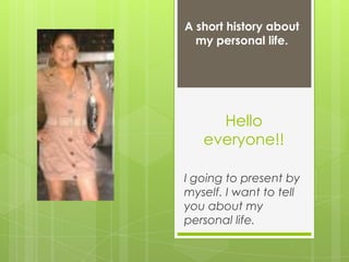 A short history about
  my personal life.




     Hello
   everyone!!

I going to present by
myself. I want to tell
you about my
personal life.
 