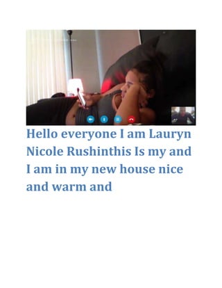 Hello everyone I am Lauryn
Nicole Rushinthis Is my and
I am in my new house nice
and warm and
 