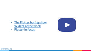 - The Flutter boring show
- Widget of the week
- Flutter in focus
@rihanna_ke
 