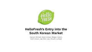 HelloFresh’s Entry into the
South Korean Market
Haroon Ahmed, Yaren Arslan, Megan Calvin,
Irem Uresin, Jae Won Lee, Khushi Lunkad
 