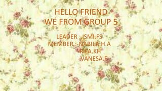 HELLO FRIEND
WE FROM GROUP 5
LEADER : ISMI.FS
MEMBER :-NABILA.H.A
-RIFA.KH
-VANESA.F
 