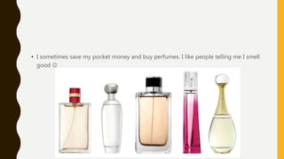 • I sometimes save my pocket money and buy perfumes. I like people telling me I smell
good 
 