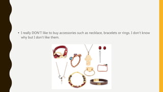 • I really DON’T like to buy accessories such as necklace, bracelets or rings. I don’t know
why but I don’t like them.
 