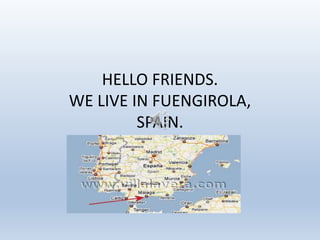 HELLO FRIENDS.
WE LIVE IN FUENGIROLA,
SPAIN.
 