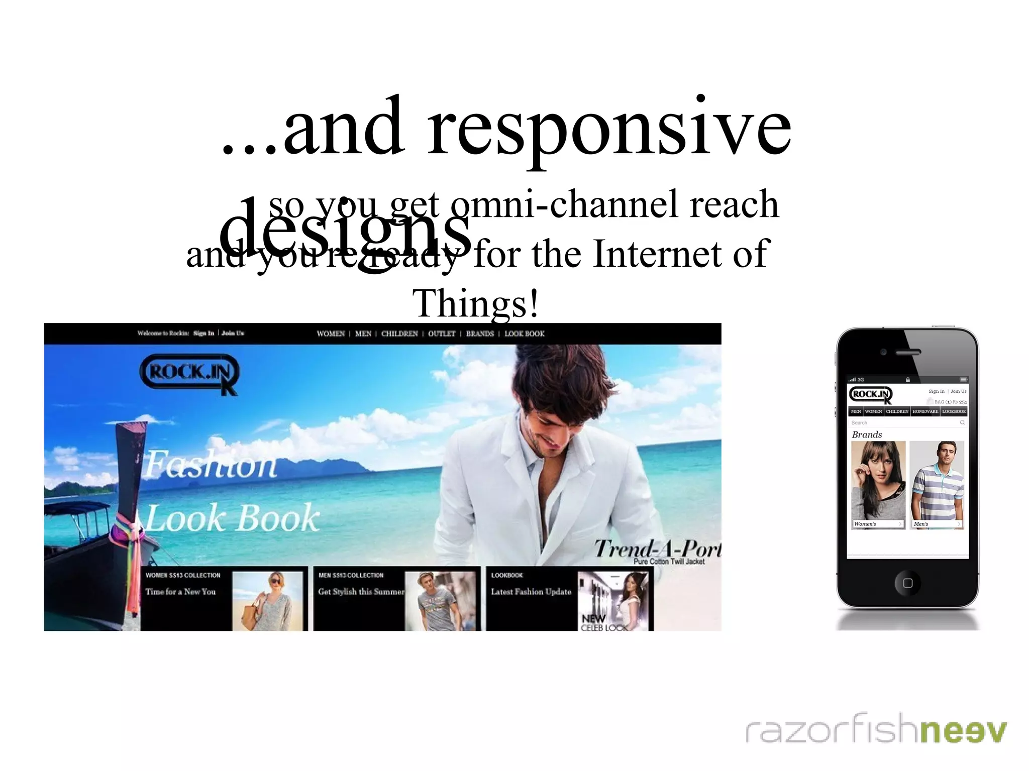 ...and responsive designs
so you get omni-channel reach
and you're ready for the Internet of Things!
 