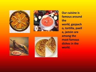 Our cuisine is
famous around
the
world, gazpach
o, tortilla, paell
a, jamón are
among the
most famous
dishes in the
world.
 