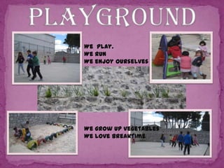 We play.
We run
We enjoy ourselves

We grow up vegetables
We love breaktime

 
