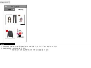 MY CLOSET 
ITEM OUTFIT 
A.P.C 
5 
00,000원 
2 
M / GREY 
이전페이지연결 
1 
1. OUTFIT에 사용된 구입한 상품들이 뜬다. 상품이름, 가격, 사이즈, 컬러 등을 알 수 있다. 
2. SWIPING UP / DOWN을 할 수 있다. 
** 하단에 계속 다른 OUTFIT과 그에 속한 상품들을 볼 수 있다. 
Script 
