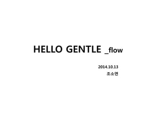 HELLO GENTLE _flow 
2014.10.13 
조소연 
 