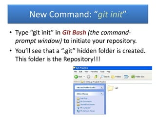 • Type “git init” in Git Bash (the command-
prompt window) to initiate your repository.
• You’ll see that a “.git” hidden folder is created.
This folder is the Repository!!!
New Command: “git init”
 