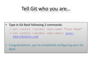 Tell Git who you are…
• Type in Git Bash following 2 commands:
– git config --global user.name "Your Name"
– git config --global user.email your-
email@yahoo.com
• Congratulations, you’ve completed configuring your Git
Bash.
 