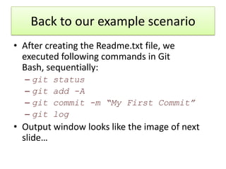 Back to our example scenario
• After creating the Readme.txt file, we
executed following commands in Git
Bash, sequentially:
– git status
– git add -A
– git commit -m “My First Commit”
– git log
• Output window looks like the image of next
slide…
 