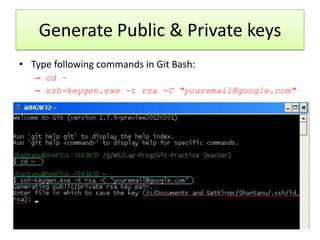 Generate Public & Private keys
• Type following commands in Git Bash:
– cd ~
– ssh-keygen.exe -t rsa -C "youremail@google.com"
 