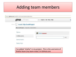 Adding team members
I’ve added “shafiul” in my project. This is the username of
Shafiul Azam (my team-mate ) in GitHub.com
 