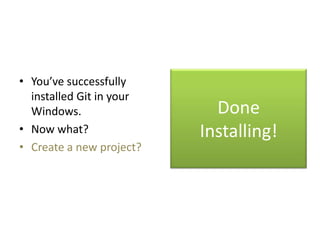 Done
Installing!
• You’ve successfully
installed Git in your
Windows.
• Now what?
• Create a new project?
 