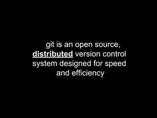 git is an open source,
distributed version control
system designed for speed
and efficiency
 
