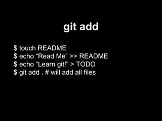 git add
$ touch README
$ echo “Read Me” >> README
$ echo “Learn git!” > TODO
$ git add . # will add all files
 