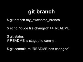 git branch
$ git branch my_awesome_branch
$ echo “dude file changed” >> README
$ git status
# README is staged to commit.
$ git commit -m “README has changed”
 