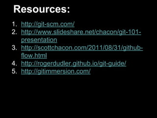 1. http://git-scm.com/
2. http://www.slideshare.net/chacon/git-101-
presentation
3. http://scottchacon.com/2011/08/31/github-
flow.html
4. http://rogerdudler.github.io/git-guide/
5. http://gitimmersion.com/
Resources:
 