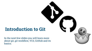 Introduction to Git
In the next few slides you will learn more
about git, git workflow, VCS, GitHub and its
basics.
 