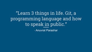 “Learn 3 things in life. Git, a
programming language and how
to speak in public.”
- Anuvrat Parashar
 