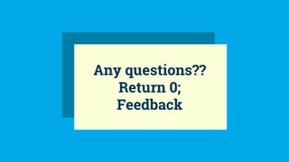 Any questions??
Return 0;
Feedback
 