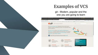 Examples of VCS
git - Modern, popular and the
one you are going to learn
 
