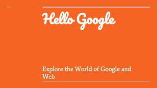Hello Google
Explore the World of Google and
Web
 