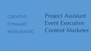 CREATIVE
DYNAMIC
ENTHUSIASTIC
Event Executive
Project Assistant
Content Marketer
 