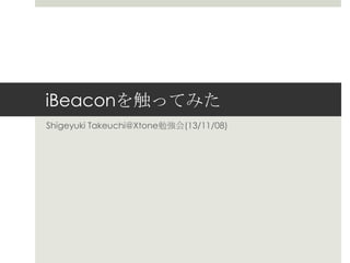 iBeaconを触ってみた
Shigeyuki Takeuchi@Xtone勉強会(13/11/08)

 