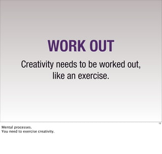WORK OUT
           Creativity needs to be worked out,
                     like an exercise.



                                                13

Mental processes.
You need to exercise creativity.
 