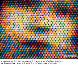 © Christian Faur

                                                                                                 15

In kindergarten they gave us crayons. And we were not afraid to using them.
My daughter draws a sun with arms. And she’s not afraid of doing it.
 