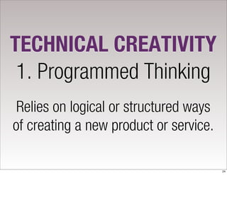 TECHNICAL CREATIVITY
 1. Programmed Thinking
 Relies on logical or structured ways
of creating a new product or service.

                                        24
 