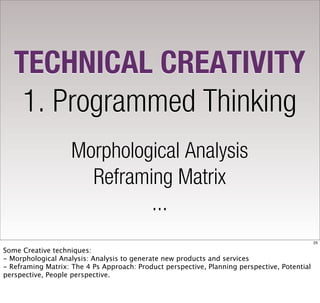 TECHNICAL CREATIVITY
    1. Programmed Thinking
                    Morphological Analysis
                      Reframing Matrix
                             ...
                                                                                              25

Some Creative techniques:
- Morphological Analysis: Analysis to generate new products and services
- Reframing Matrix: The 4 Ps Approach: Product perspective, Planning perspective, Potential
perspective, People perspective.
 