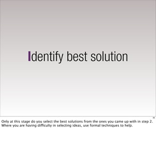Identify best solution



                                                                                            35

Only at this stage do you select the best solutions from the ones you came up with in step 2.
Where you are having difficulty in selecting ideas, use formal techniques to help.
 