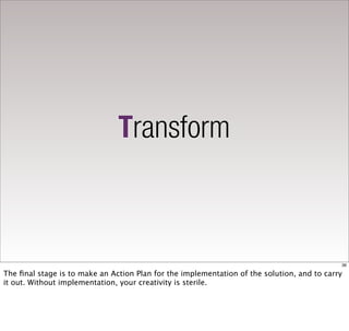 Transform



                                                                                            36

The ﬁnal stage is to make an Action Plan for the implementation of the solution, and to carry
it out. Without implementation, your creativity is sterile.
 