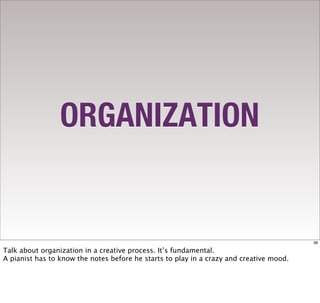 ORGANIZATION


                                                                                         38

Talk about organization in a creative process. It’s fundamental.
A pianist has to know the notes before he starts to play in a crazy and creative mood.
 