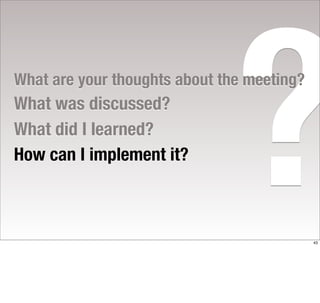 What did I learned?
How can I implement it?
                               ?
What are your thoughts about the meeting?
What was discussed?




                                            43
 