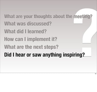 ?
What are your thoughts about the meeting?
What was discussed?
What did I learned?
How can I implement it?
What are the next steps?
Did I hear or saw anything inspiring?


                                            45
 