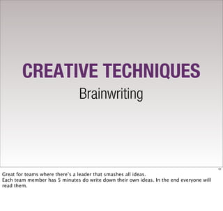 CREATIVE TECHNIQUES
                               Brainwriting



                                                                                         51

Great for teams where there’s a leader that smashes all ideas.
Each team member has 5 minutes do write down their own ideas. In the end everyone will
read them.
 
