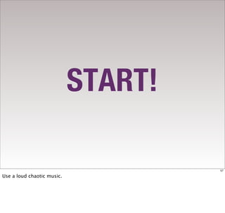 START!

                                     57

Use a loud chaotic music.
 