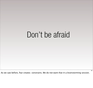 Don’t be afraid



                                                                                             65

As we saw before, fear creates constrains. We do not want that in a brainstorming session.
 