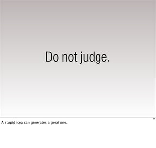 Do not judge.



                                           66

A stupid idea can generates a great one.
 