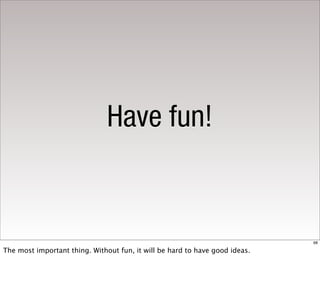 Have fun!


                                                                             68

The most important thing. Without fun, it will be hard to have good ideas.
 