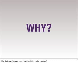 WHY?

                                                             9

Why do I say that everyone has the ability to be creative?
 